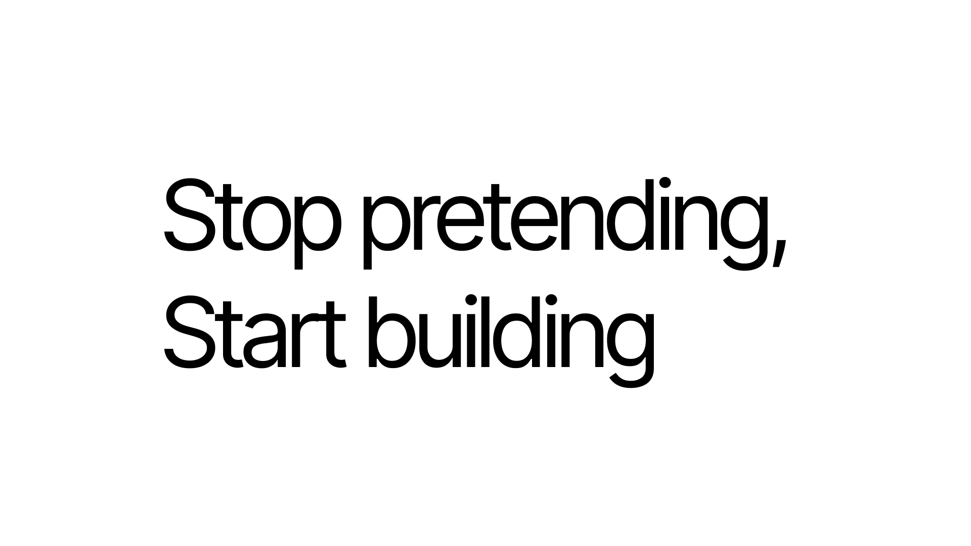 Stop pretending, Start building